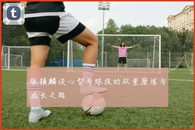 张镇麟谈心智与球技的双重磨炼与成长之路